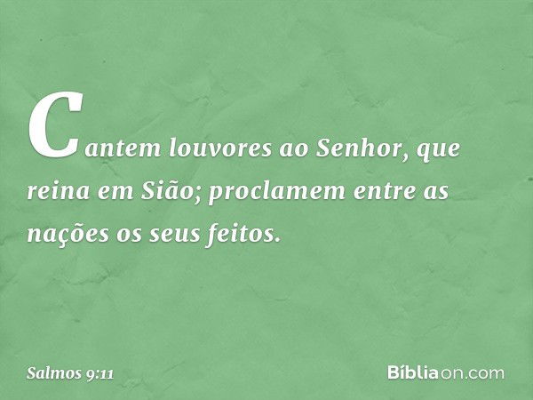 Cantem louvores ao Senhor,
que reina em Sião;
proclamem entre as nações os seus feitos. -- Salmo 9:11