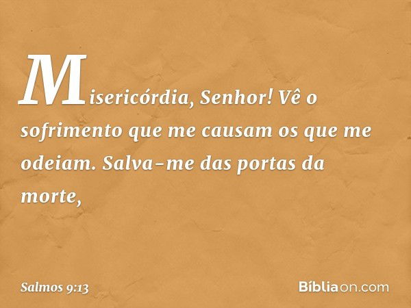 Misericórdia, Senhor!
Vê o sofrimento que me causam
os que me odeiam.
Salva-me das portas da morte, -- Salmo 9:13