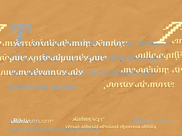 Tem misericórdia de mim, Senhor; olha a aflição que sofro daqueles que me odeiam, tu que me levantas das portas da morte.