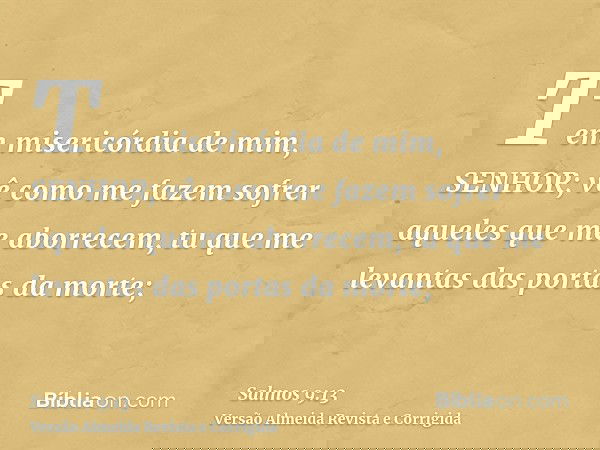 Tem misericórdia de mim, SENHOR; vê como me fazem sofrer aqueles que me aborrecem, tu que me levantas das portas da morte;