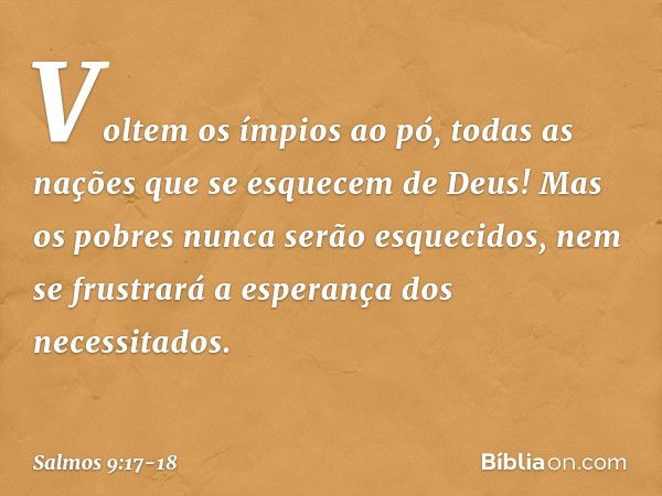 Voltem os ímpios ao pó,
todas as nações que se esquecem de Deus! Mas os pobres nunca serão esquecidos,
nem se frustrará a esperança dos necessitados. -- Salmo 9