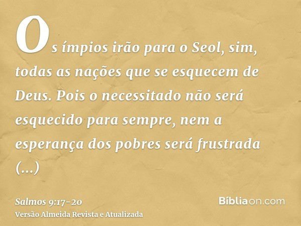 Os ímpios irão para o Seol, sim, todas as nações que se esquecem de Deus.Pois o necessitado não será esquecido para sempre, nem a esperança dos pobres será frus