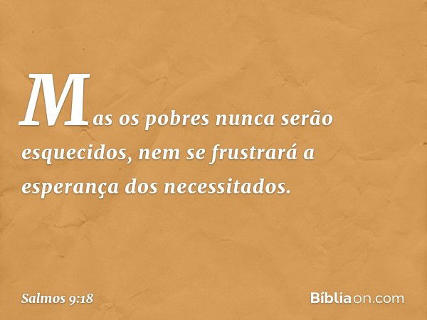 Mas os pobres nunca serão esquecidos,
nem se frustrará a esperança dos necessitados. -- Salmo 9:18