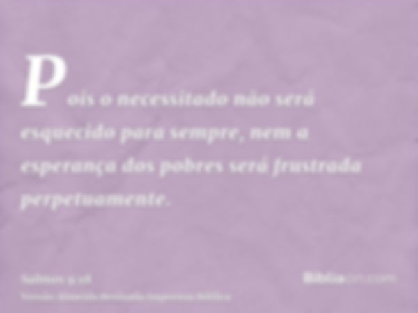 Pois o necessitado não será esquecido para sempre, nem a esperança dos pobres será frustrada perpetuamente.