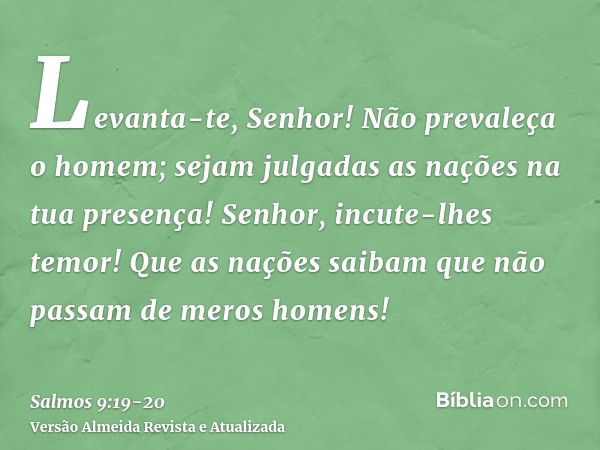 Levanta-te, Senhor! Não prevaleça o homem; sejam julgadas as nações na tua presença!Senhor, incute-lhes temor! Que as nações saibam que não passam de meros home