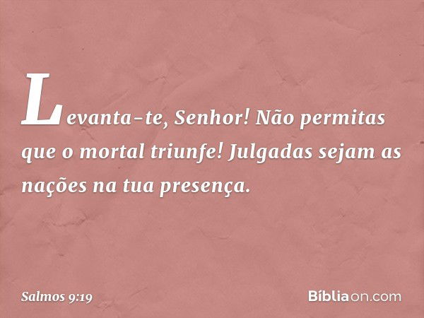 Levanta-te, Senhor!
Não permitas que o mortal triunfe!
Julgadas sejam as nações na tua presença. -- Salmo 9:19