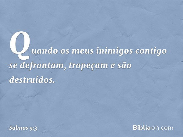 Quando os meus inimigos
contigo se defrontam,
tropeçam e são destruídos. -- Salmo 9:3