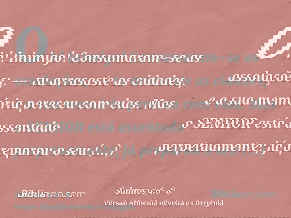 Oh! Inimigo! Consumaram-se as assolações; -- tu arrasaste as cidades, e a sua memória pereceu com elas.Mas o SENHOR está assentado perpetuamente; já preparou o