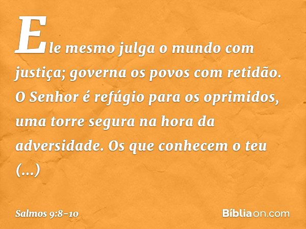 Ele mesmo julga o mundo com justiça;
governa os povos com retidão. O Senhor é refúgio para os oprimidos,
uma torre segura na hora da adversidade. Os que conhece