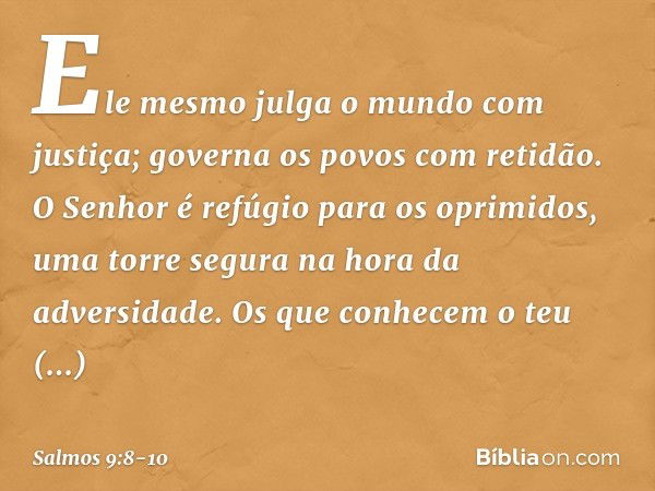 Ele mesmo julga o mundo com justiça;
governa os povos com retidão. O Senhor é refúgio para os oprimidos,
uma torre segura na hora da adversidade. Os que conhece