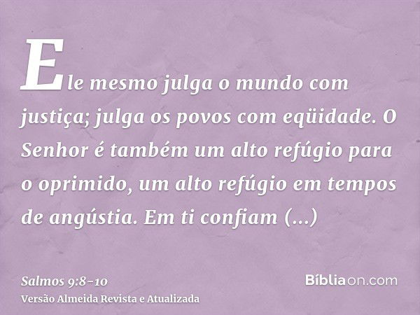 Ele mesmo julga o mundo com justiça; julga os povos com eqüidade.O Senhor é também um alto refúgio para o oprimido, um alto refúgio em tempos de angústia.Em ti 