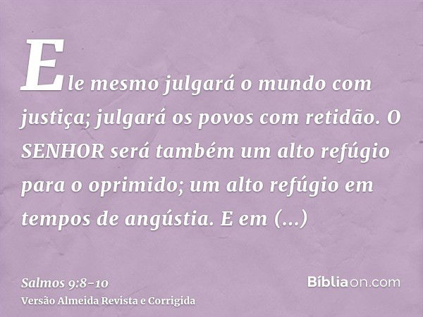 Ele mesmo julgará o mundo com justiça; julgará os povos com retidão.O SENHOR será também um alto refúgio para o oprimido; um alto refúgio em tempos de angústia.