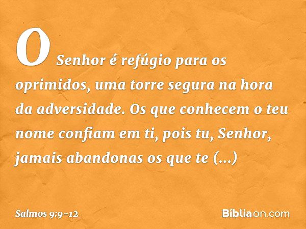 O Senhor é refúgio para os oprimidos,
uma torre segura na hora da adversidade. Os que conhecem o teu nome confiam em ti,
pois tu, Senhor, jamais abandonas
os qu