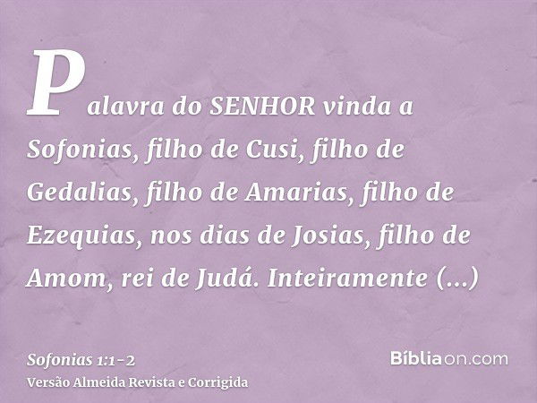 Palavra do SENHOR vinda a Sofonias, filho de Cusi, filho de Gedalias, filho de Amarias, filho de Ezequias, nos dias de Josias, filho de Amom, rei de Judá.Inteir