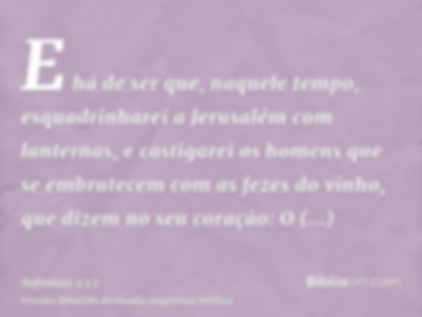 E há de ser que, naquele tempo, esquadrinharei a Jerusalém com lanternas, e castigarei os homens que se embrutecem com as fezes do vinho, que dizem no seu coraç