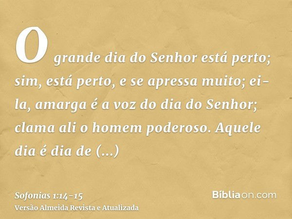 O grande dia do Senhor está perto; sim, está perto, e se apressa muito; ei-la, amarga é a voz do dia do Senhor; clama ali o homem poderoso.Aquele dia é dia de i