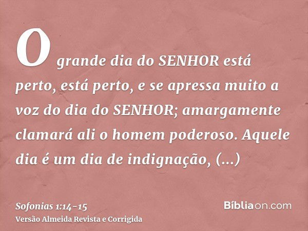 O grande dia do SENHOR está perto, está perto, e se apressa muito a voz do dia do SENHOR; amargamente clamará ali o homem poderoso.Aquele dia é um dia de indign