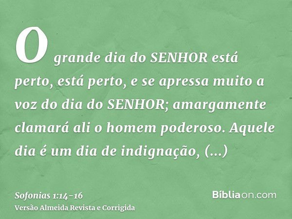 O grande dia do SENHOR está perto, está perto, e se apressa muito a voz do dia do SENHOR; amargamente clamará ali o homem poderoso.Aquele dia é um dia de indign