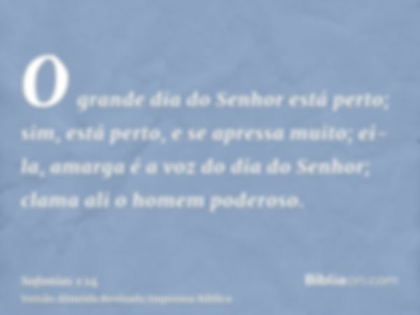 O grande dia do Senhor está perto; sim, está perto, e se apressa muito; ei-la, amarga é a voz do dia do Senhor; clama ali o homem poderoso.