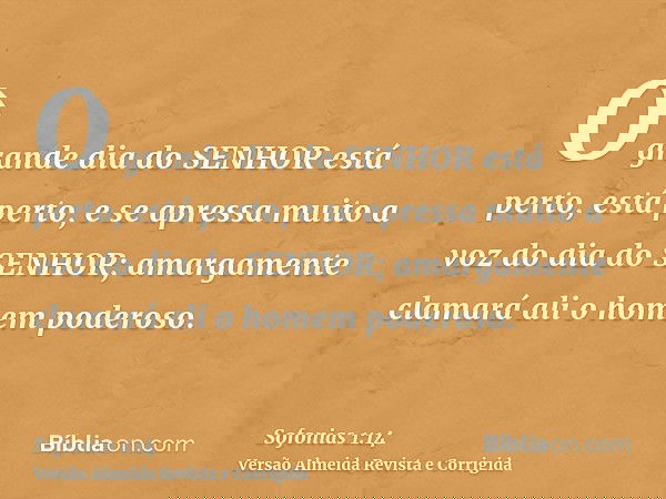 O grande dia do SENHOR está perto, está perto, e se apressa muito a voz do dia do SENHOR; amargamente clamará ali o homem poderoso.