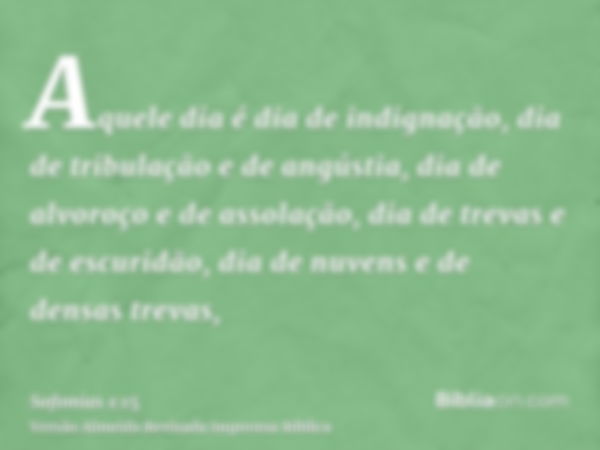 Aquele dia é dia de indignação, dia de tribulação e de angústia, dia de alvoroço e de assolação, dia de trevas e de escuridão, dia de nuvens e de densas trevas,