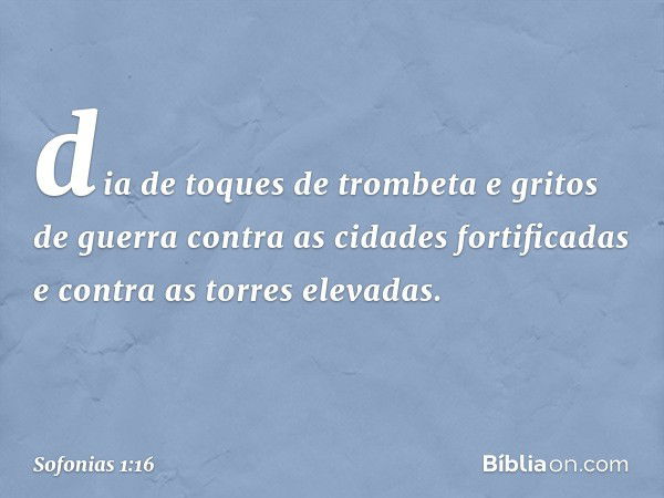 dia de toques de trombeta
e gritos de guerra
contra as cidades fortificadas
e contra as torres elevadas. -- Sofonias 1:16