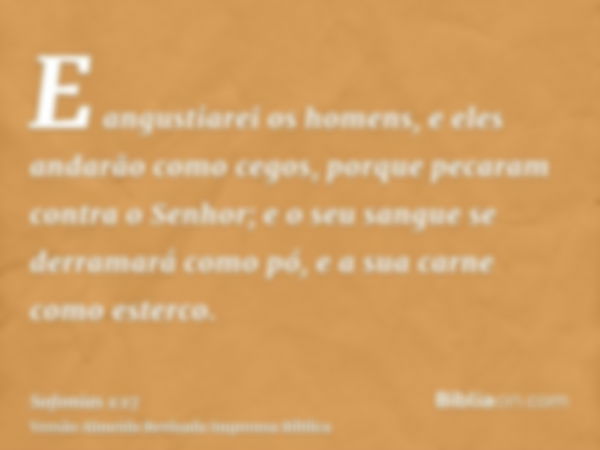 E angustiarei os homens, e eles andarão como cegos, porque pecaram contra o Senhor; e o seu sangue se derramará como pó, e a sua carne como esterco.