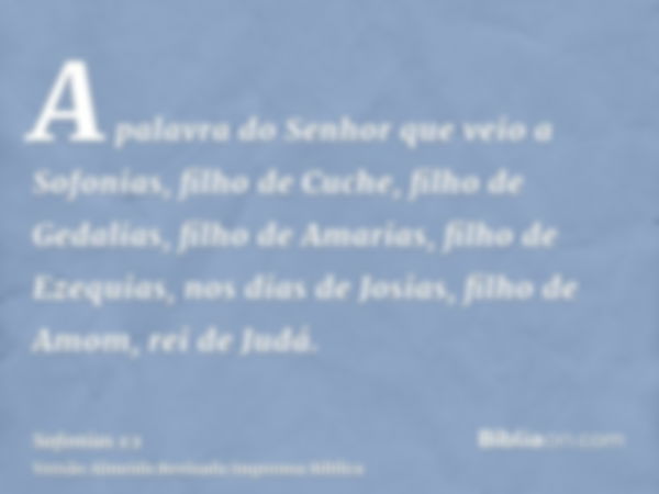 A palavra do Senhor que veio a Sofonias, filho de Cuche, filho de Gedalias, filho de Amarias, filho de Ezequias, nos dias de Josias, filho de Amom, rei de Judá.