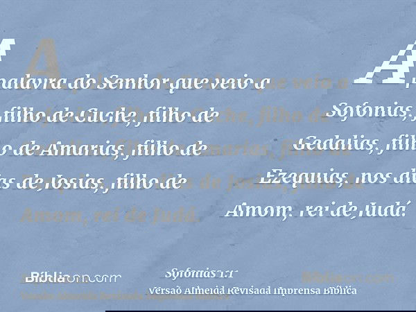 A palavra do Senhor que veio a Sofonias, filho de Cuche, filho de Gedalias, filho de Amarias, filho de Ezequias, nos dias de Josias, filho de Amom, rei de Judá.