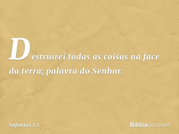 "Destruirei todas as coisas
na face da terra";
palavra do Senhor. -- Sofonias 1:2