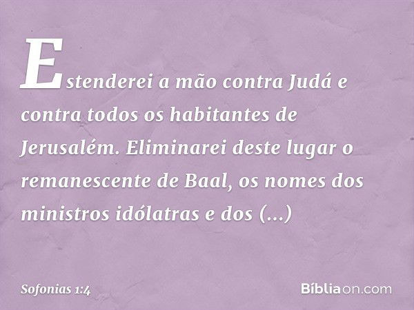 "Estenderei a mão contra Judá
e contra todos
os habitantes de Jerusalém.
Eliminarei deste lugar
o remanescente de Baal,
os nomes dos ministros idólatras
e dos s