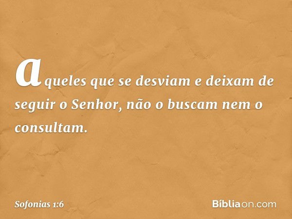 aqueles que se desviam
e deixam de seguir o Senhor,
não o buscam nem o consultam. -- Sofonias 1:6