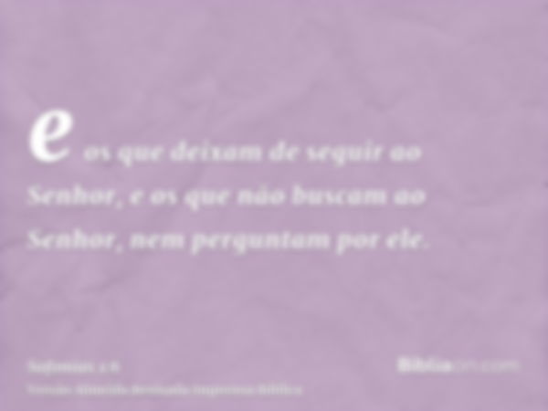 e os que deixam de seguir ao Senhor, e os que não buscam ao Senhor, nem perguntam por ele.