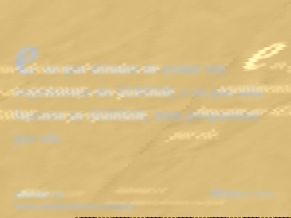 e os que deixam de andar em seguimento do SENHOR, e os que não buscam ao SENHOR, nem perguntam por ele.