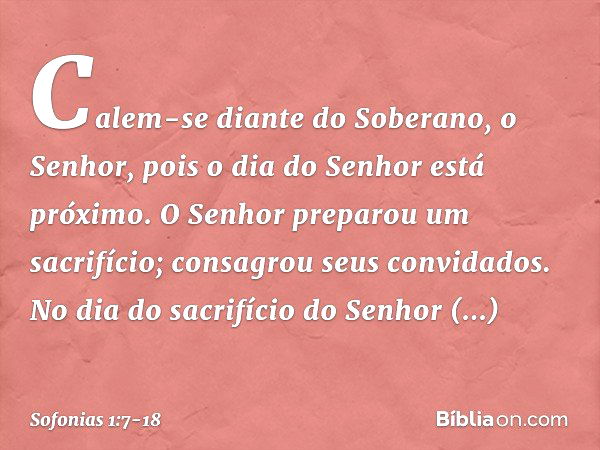 Calem-se diante do Soberano, o Senhor,
pois o dia do Senhor está próximo.
O Senhor preparou um sacrifício;
consagrou seus convidados. No dia do sacrifício do Se