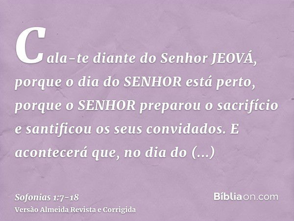 Cala-te diante do Senhor JEOVÁ, porque o dia do SENHOR está perto, porque o SENHOR preparou o sacrifício e santificou os seus convidados.E acontecerá que, no di