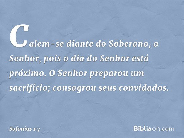 Calem-se diante do Soberano, o Senhor,
pois o dia do Senhor está próximo.
O Senhor preparou um sacrifício;
consagrou seus convidados. -- Sofonias 1:7