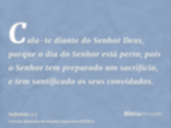 Cala-te diante do Senhor Deus, porque o dia do Senhor está perto; pois o Senhor tem preparado um sacrifício, e tem santificado os seus convidados.