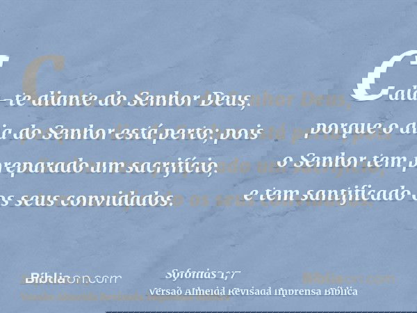 Cala-te diante do Senhor Deus, porque o dia do Senhor está perto; pois o Senhor tem preparado um sacrifício, e tem santificado os seus convidados.