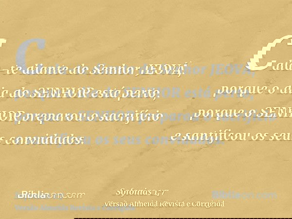 Cala-te diante do Senhor JEOVÁ, porque o dia do SENHOR está perto, porque o SENHOR preparou o sacrifício e santificou os seus convidados.