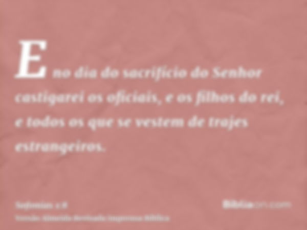 E no dia do sacrifício do Senhor castigarei os oficiais, e os filhos do rei, e todos os que se vestem de trajes estrangeiros.