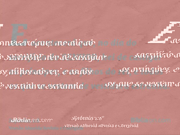 E acontecerá que, no dia do sacrifício do SENHOR, hei de castigar os príncipes, e os filhos do rei, e todos os que se vestem de vestidura estranha.