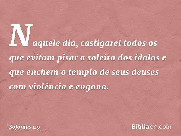 Naquele dia, castigarei
todos os que evitam pisar
a soleira dos ídolos
e que enchem o templo de seus deuses
com violência e engano. -- Sofonias 1:9