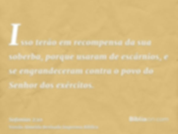 Isso terão em recompensa da sua soberba, porque usaram de escárnios, e se engrandeceram contra o povo do Senhor dos exércitos.