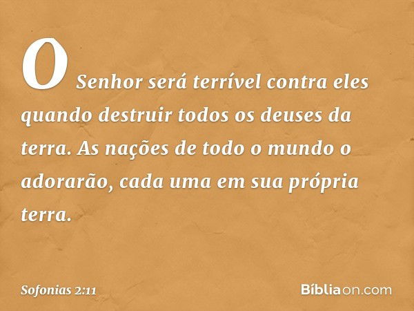 O Senhor será terrível contra eles
quando destruir todos os deuses da terra.
As nações de todo o mundo o adorarão,
cada uma em sua própria terra. -- Sofonias 2: