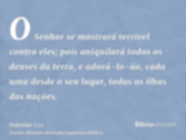 O Senhor se mostrará terrível contra eles; pois aniquilará todos os deuses da terra, e adorá-lo-ão, cada uma desde o seu lugar, todas as ilhas das nações.