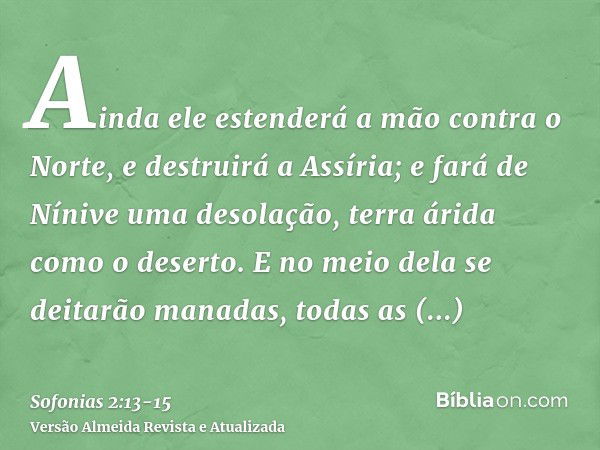 Ainda ele estenderá a mão contra o Norte, e destruirá a Assíria; e fará de Nínive uma desolação, terra árida como o deserto.E no meio dela se deitarão manadas, 