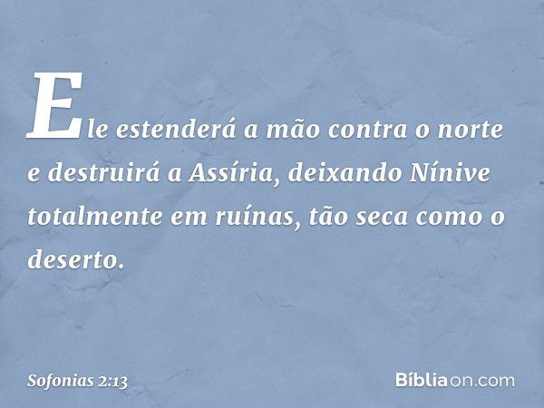 Ele estenderá a mão contra o norte
e destruirá a Assíria,
deixando Nínive totalmente em ruínas,
tão seca como o deserto. -- Sofonias 2:13