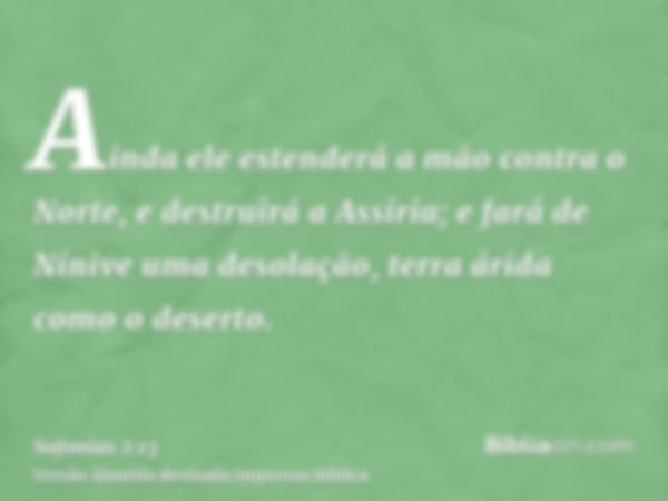 Ainda ele estenderá a mão contra o Norte, e destruirá a Assíria; e fará de Nínive uma desolação, terra árida como o deserto.