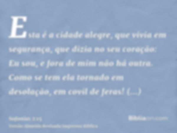 Esta é a cidade alegre, que vivia em segurança, que dizia no seu coração: Eu sou, e fora de mim não há outra. Como se tem ela tornado em desolação, em covil de 